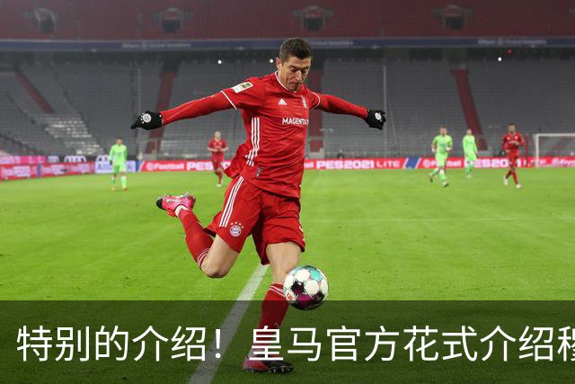 特别的介绍！皇马官方花式介绍穆帅：问AI“特别的一个”是谁？